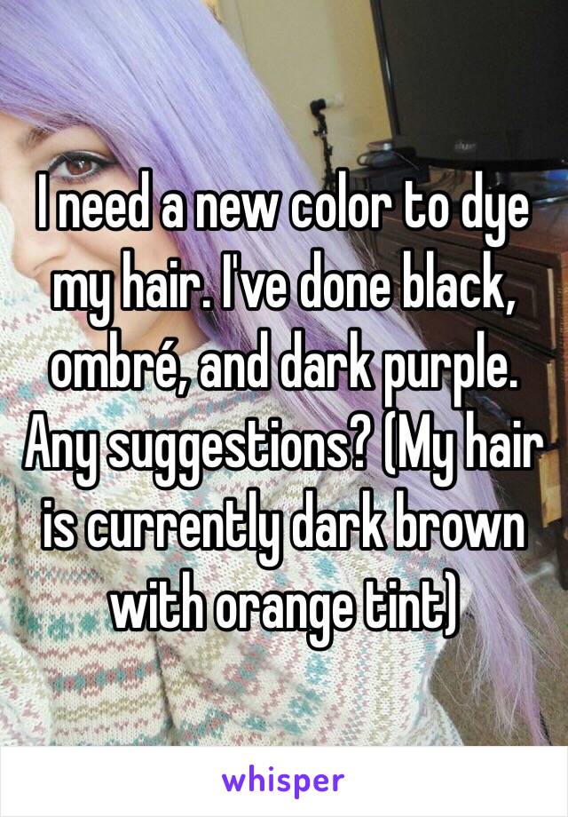 I need a new color to dye my hair. I've done black, ombré, and dark purple. Any suggestions? (My hair is currently dark brown with orange tint)