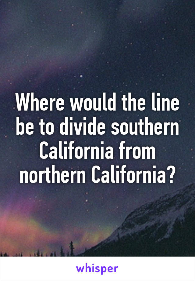 Where would the line be to divide southern California from northern California?