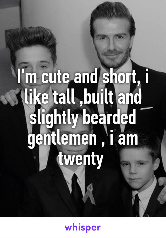 I'm cute and short, i like tall ,built and slightly bearded gentlemen , i am twenty 