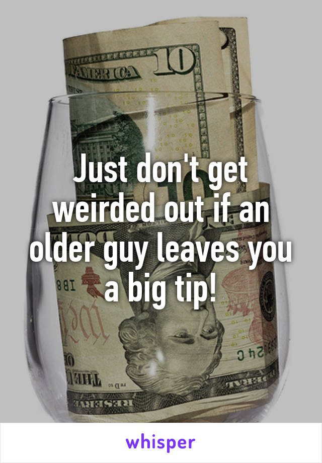 Just don't get weirded out if an older guy leaves you a big tip!