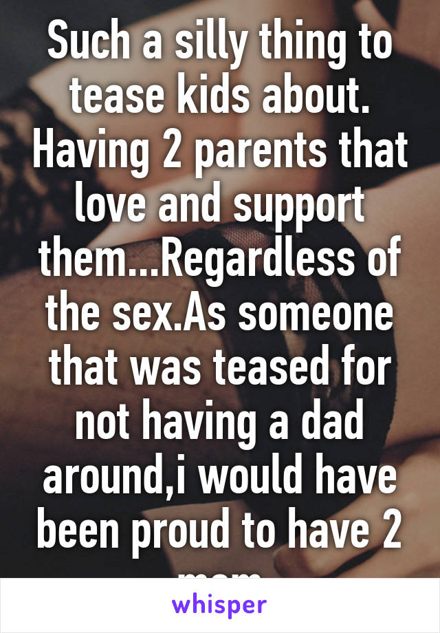 Such a silly thing to tease kids about. Having 2 parents that love and support them...Regardless of the sex.As someone that was teased for not having a dad around,i would have been proud to have 2 mom