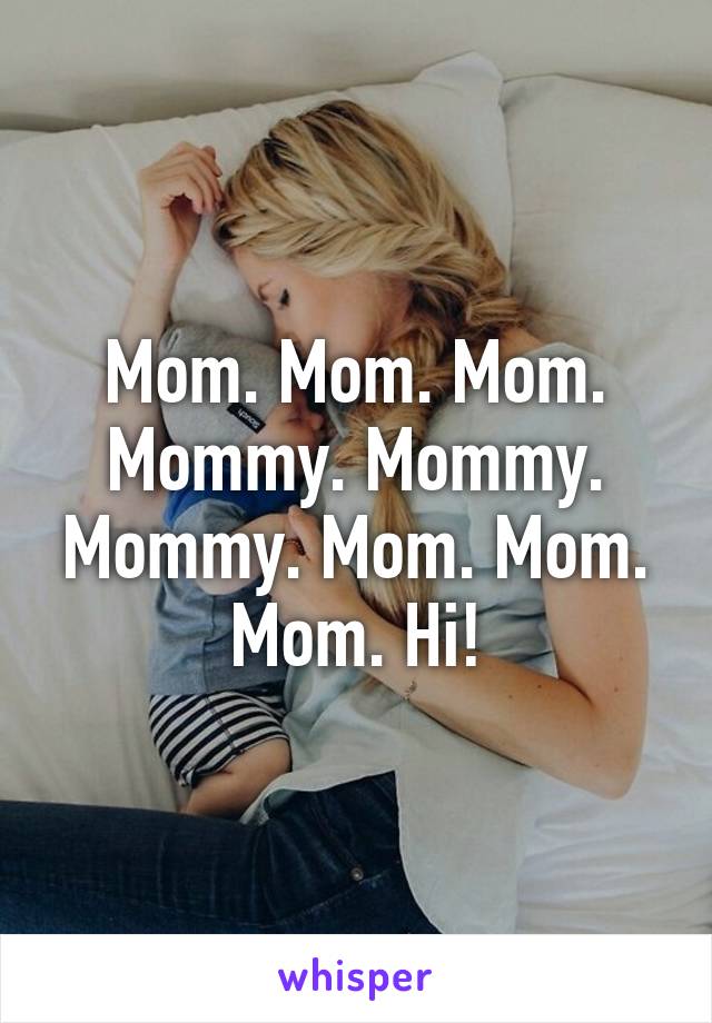 Mom. Mom. Mom. Mommy. Mommy. Mommy. Mom. Mom. Mom. Hi!