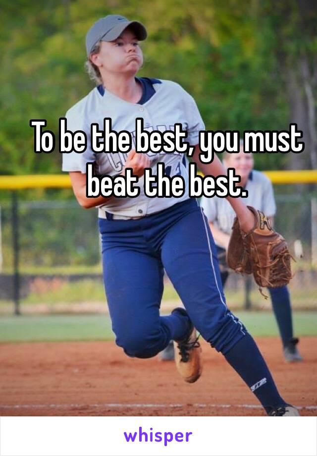 To be the best, you must beat the best. 