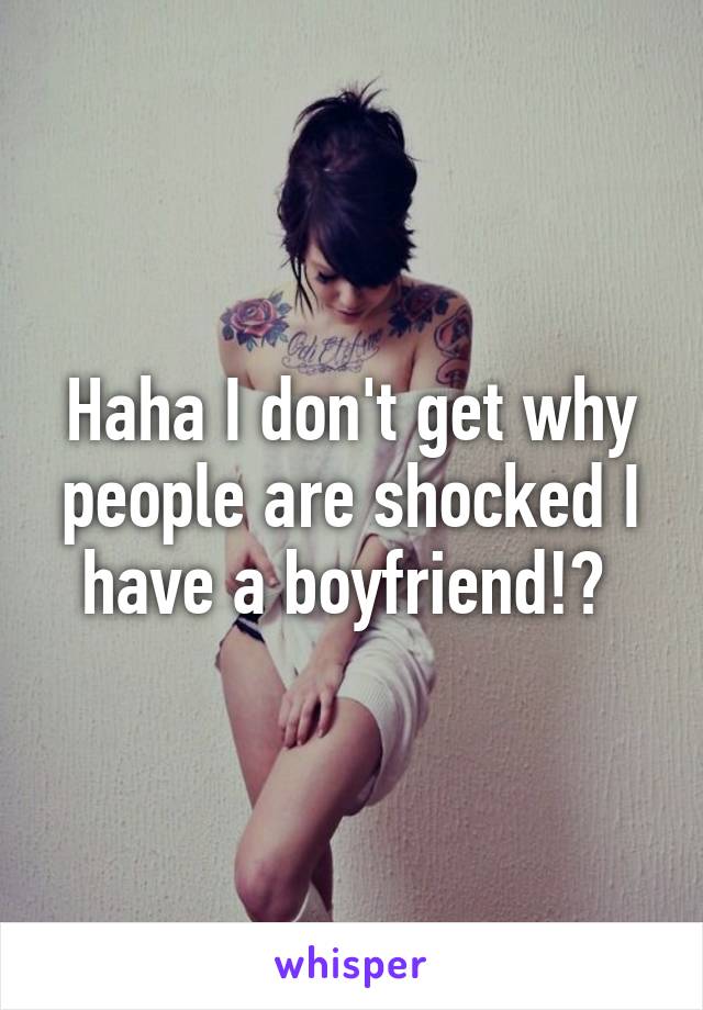 Haha I don't get why people are shocked I have a boyfriend!? 