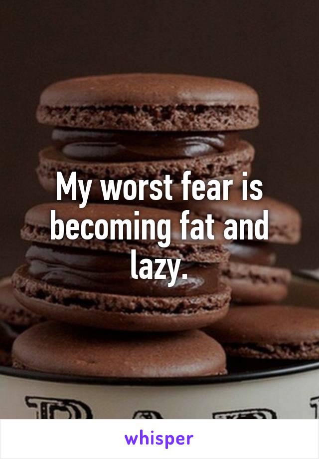 My worst fear is becoming fat and lazy.