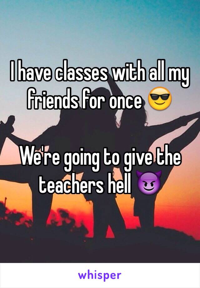 I have classes with all my friends for once 😎

We're going to give the teachers hell 😈

