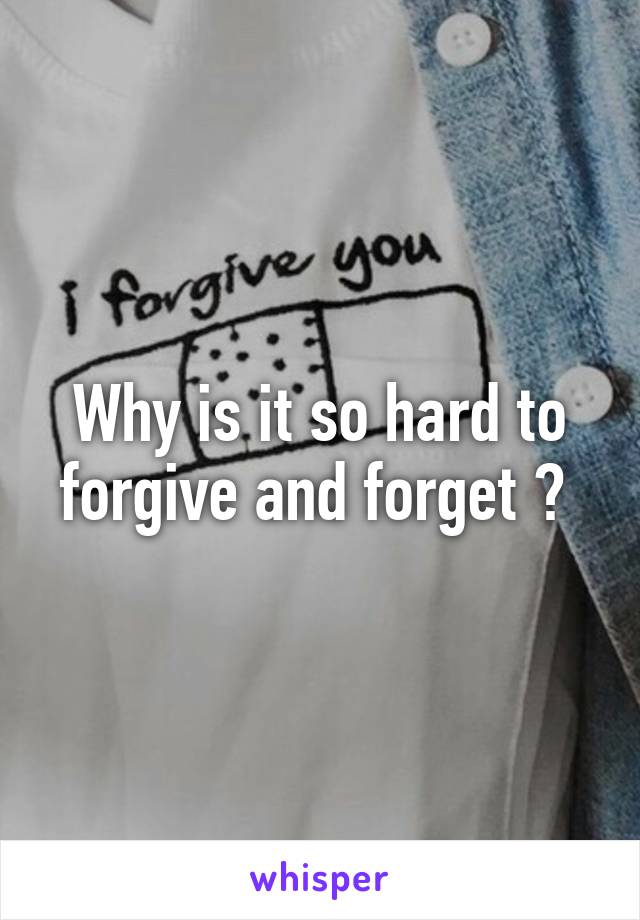 Why is it so hard to forgive and forget ? 