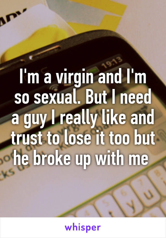 I'm a virgin and I'm so sexual. But I need a guy I really like and trust to lose it too but he broke up with me 