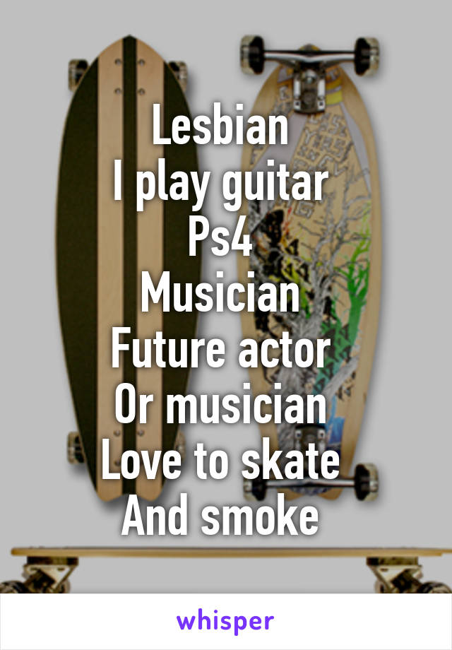 Lesbian 
I play guitar 
Ps4 
Musician 
Future actor 
Or musician 
Love to skate 
And smoke 