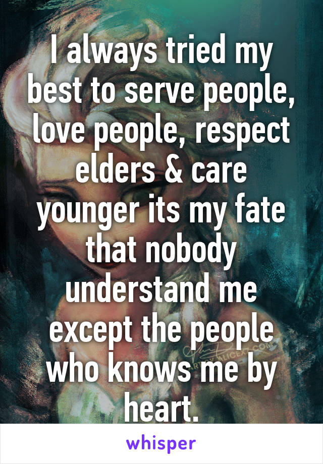 I always tried my best to serve people, love people, respect elders & care younger its my fate that nobody understand me except the people who knows me by heart.