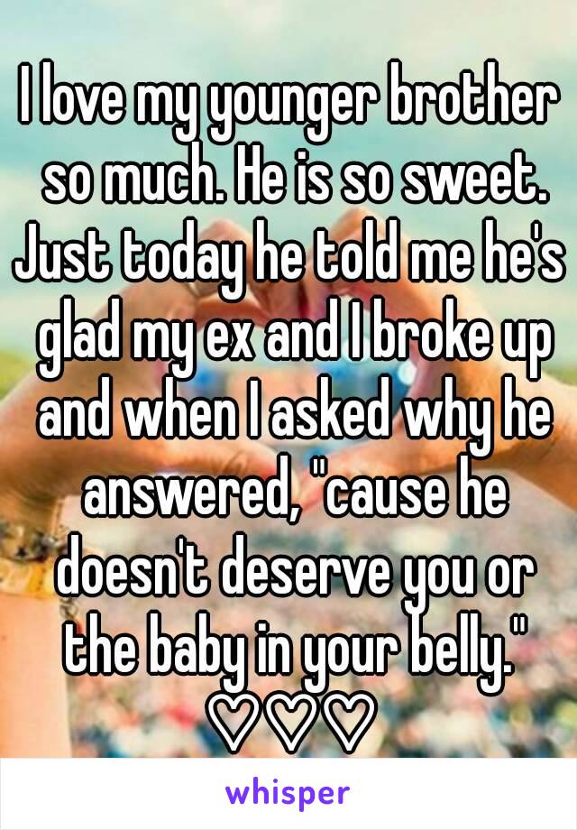 I love my younger brother so much. He is so sweet.
Just today he told me he's glad my ex and I broke up and when I asked why he answered, "cause he doesn't deserve you or the baby in your belly."
♡♡♡