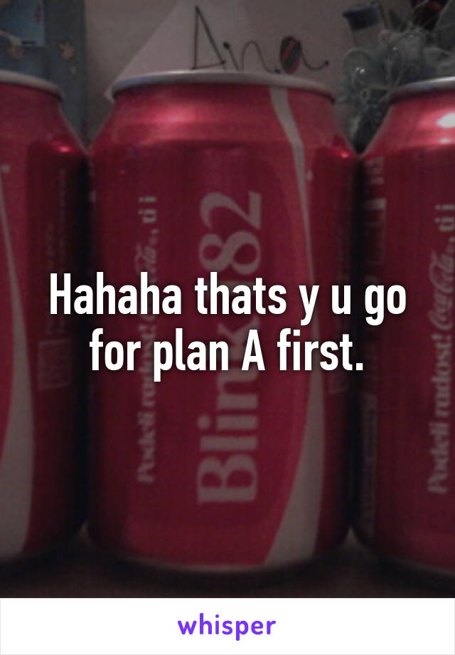 Hahaha thats y u go for plan A first.