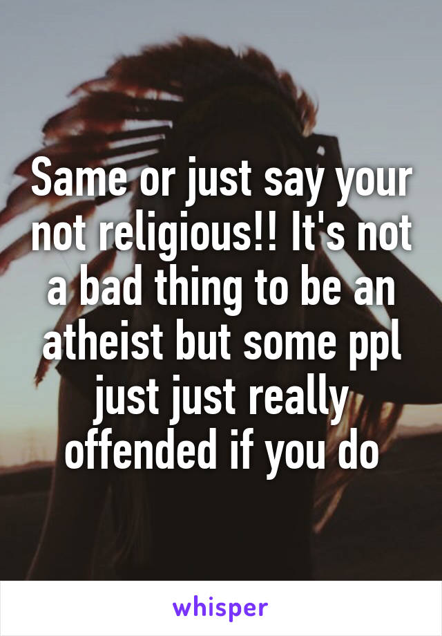 Same or just say your not religious!! It's not a bad thing to be an atheist but some ppl just just really offended if you do