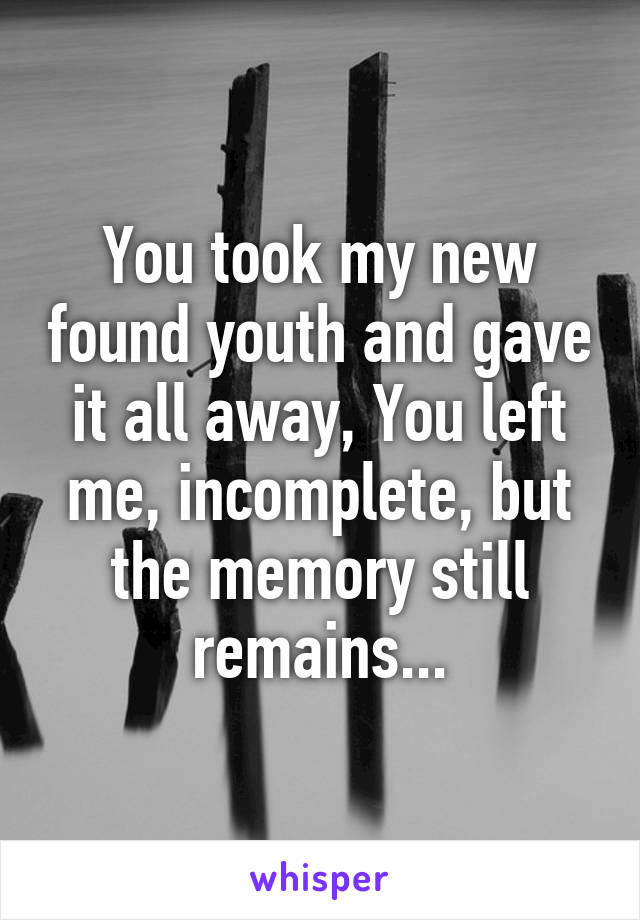 You took my new found youth and gave it all away, You left me, incomplete, but the memory still remains...