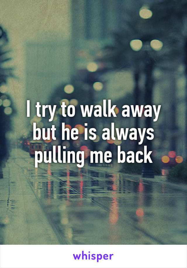 I try to walk away but he is always pulling me back