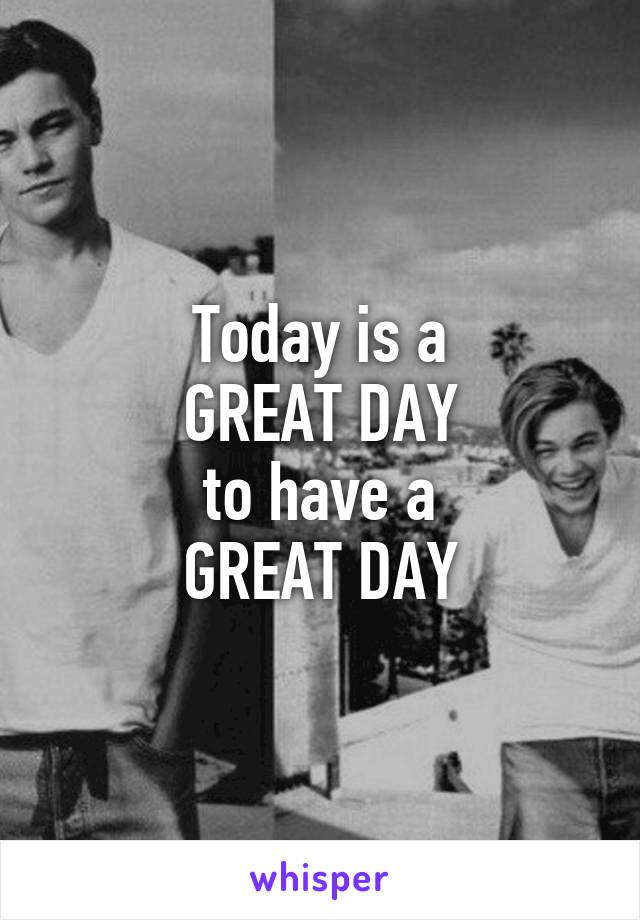 Today is a
GREAT DAY
to have a
GREAT DAY