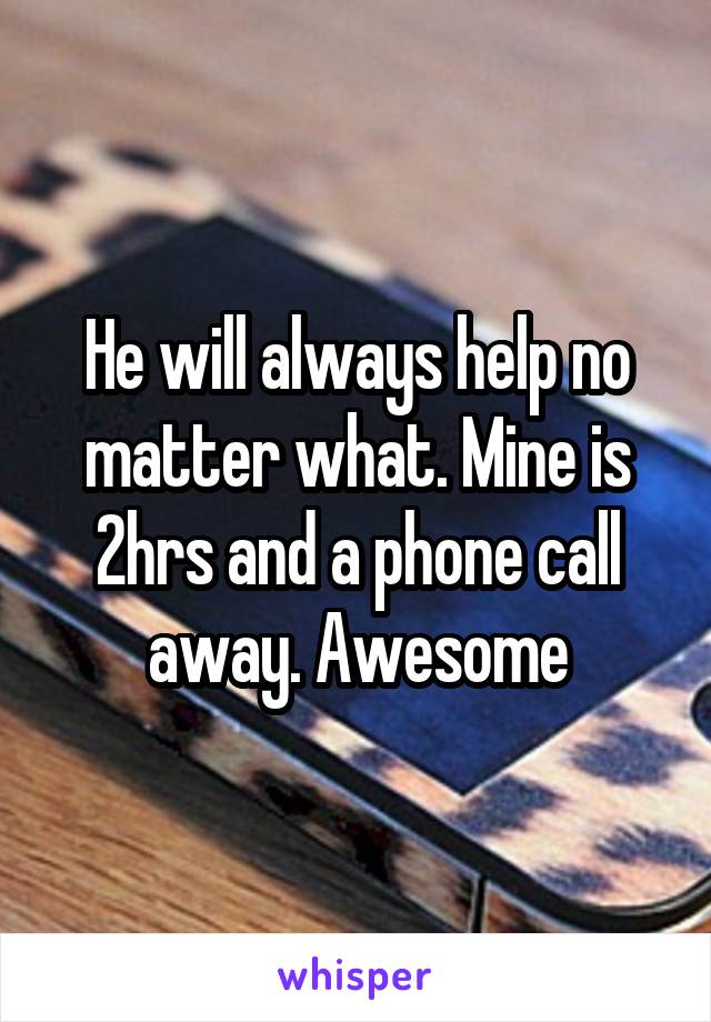 He will always help no matter what. Mine is 2hrs and a phone call away. Awesome