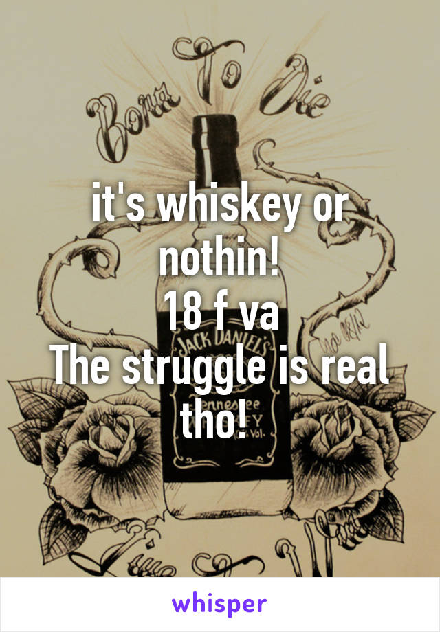 it's whiskey or nothin!
18 f va
The struggle is real tho! 