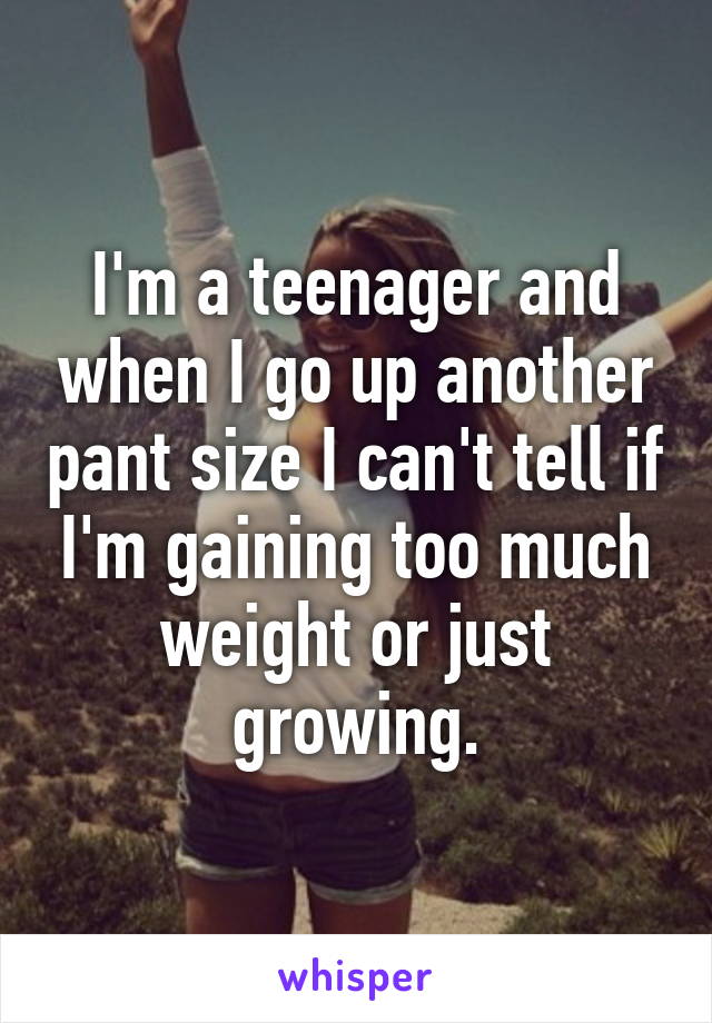 I'm a teenager and when I go up another pant size I can't tell if I'm gaining too much weight or just growing.