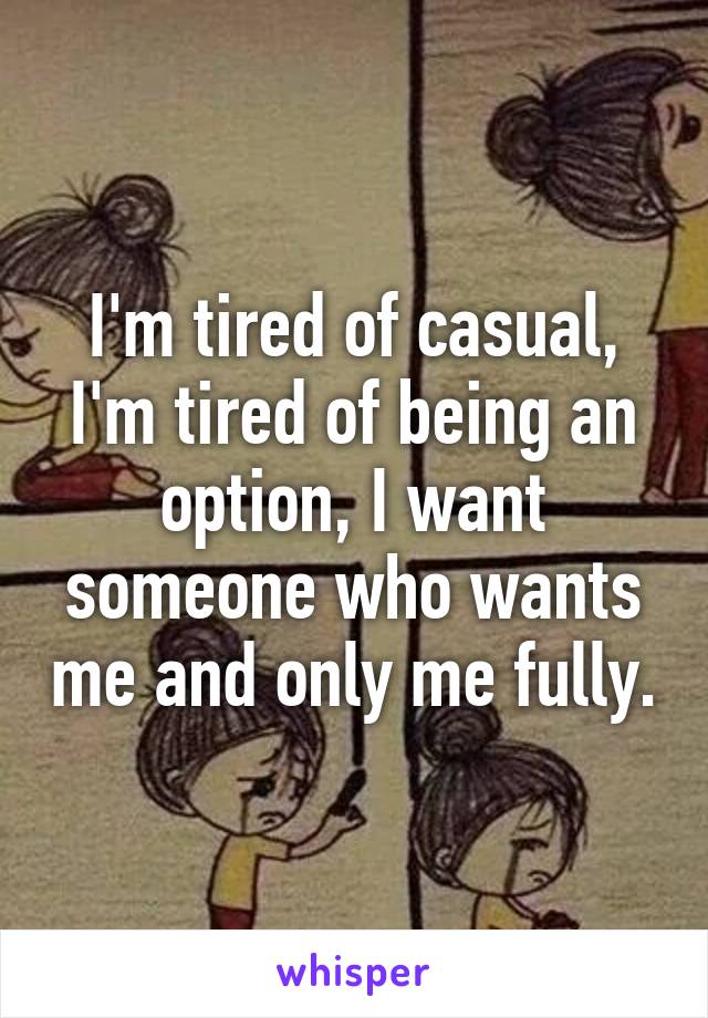 I'm tired of casual, I'm tired of being an option, I want someone who wants me and only me fully.