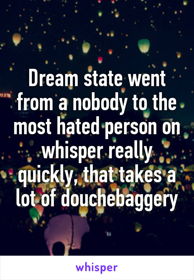 Dream state went from a nobody to the most hated person on whisper really quickly, that takes a lot of douchebaggery