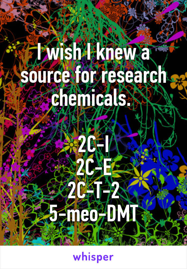 I wish I knew a source for research chemicals. 

2C-I
2C-E
2C-T-2
5-meo-DMT