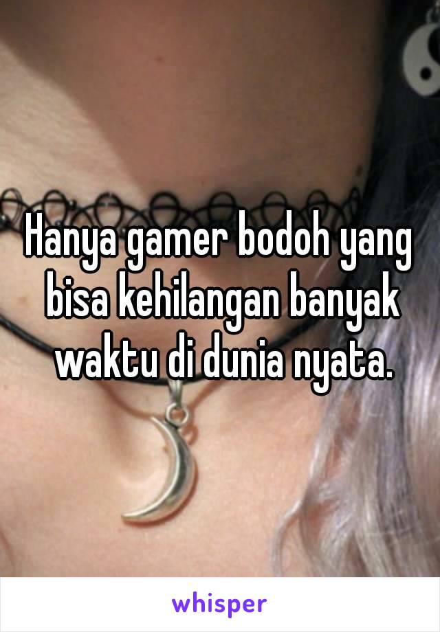 Hanya gamer bodoh yang bisa kehilangan banyak waktu di dunia nyata.