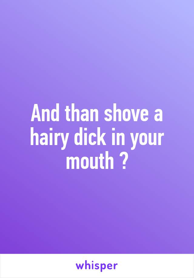 And than shove a hairy dick in your mouth 👌