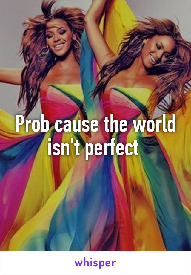 Prob cause the world isn't perfect 