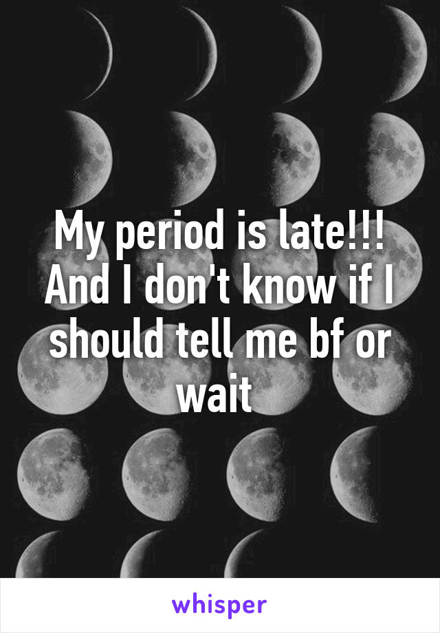 My period is late!!! And I don't know if I should tell me bf or wait 