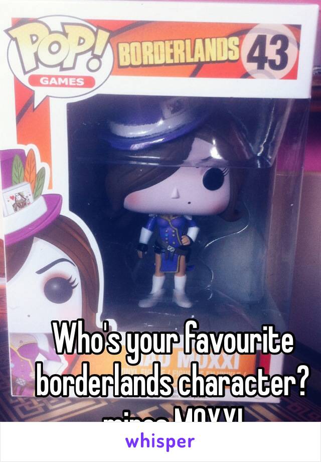 Who's your favourite borderlands character?mines MOXXI