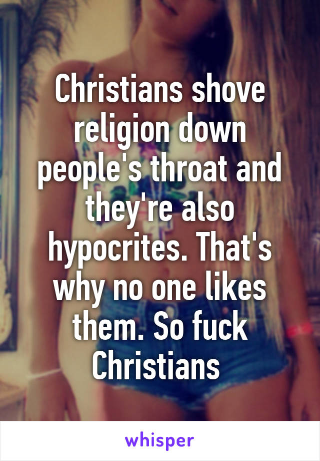 Christians shove religion down people's throat and they're also hypocrites. That's why no one likes them. So fuck Christians 