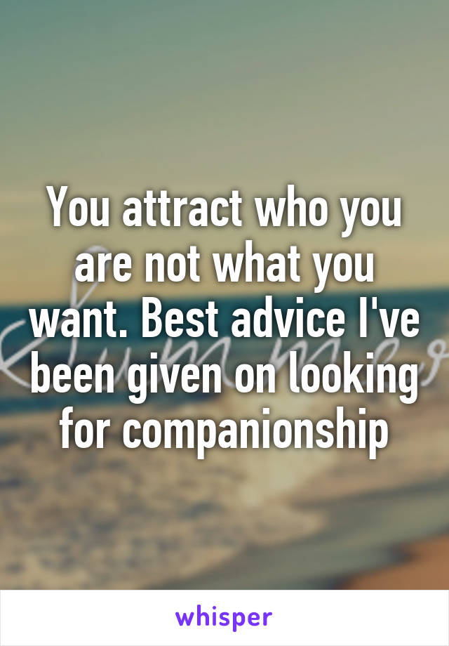 You attract who you are not what you want. Best advice I've been given on looking for companionship