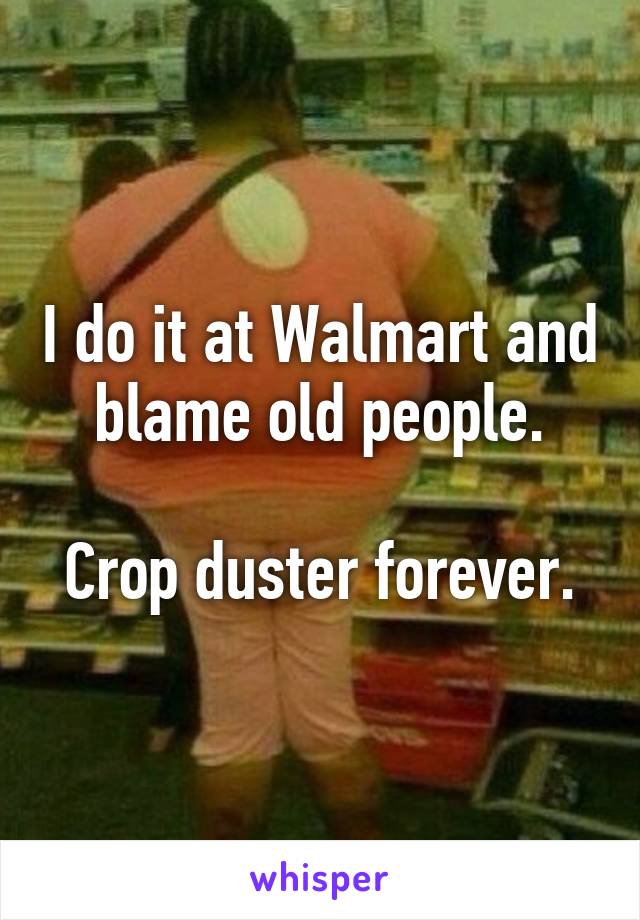 I do it at Walmart and blame old people.

Crop duster forever.