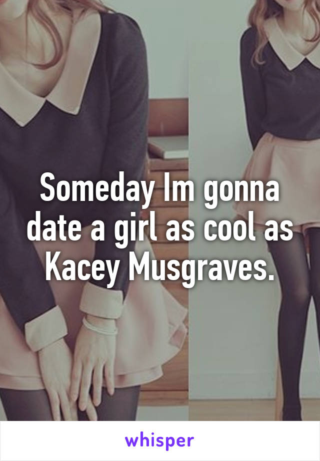 Someday Im gonna date a girl as cool as Kacey Musgraves.