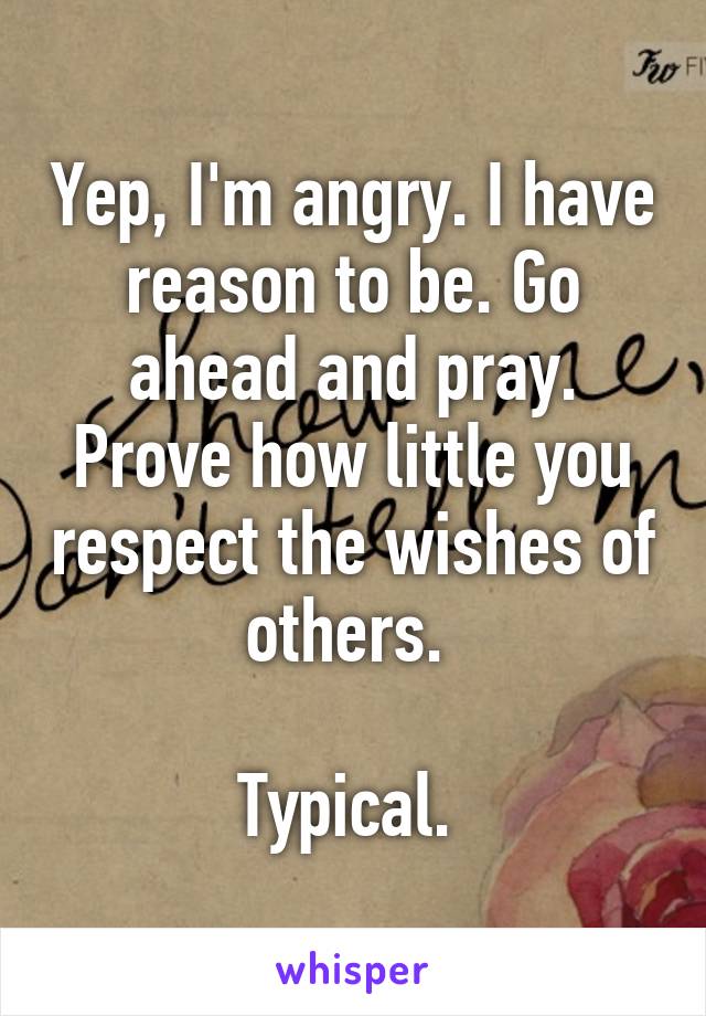 Yep, I'm angry. I have reason to be. Go ahead and pray. Prove how little you respect the wishes of others. 

Typical. 