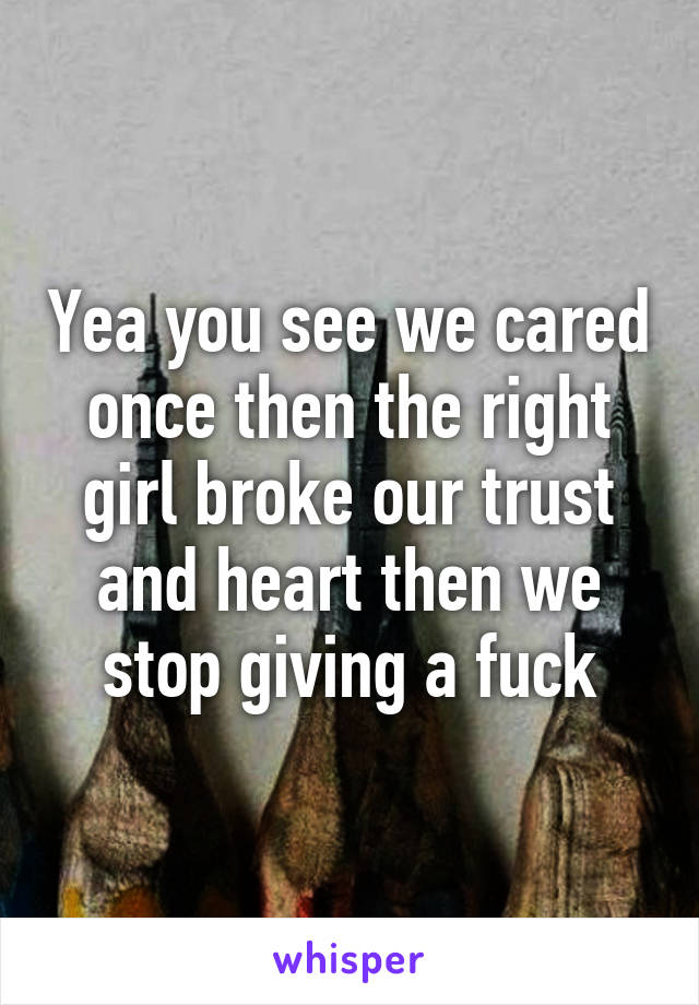 Yea you see we cared once then the right girl broke our trust and heart then we stop giving a fuck