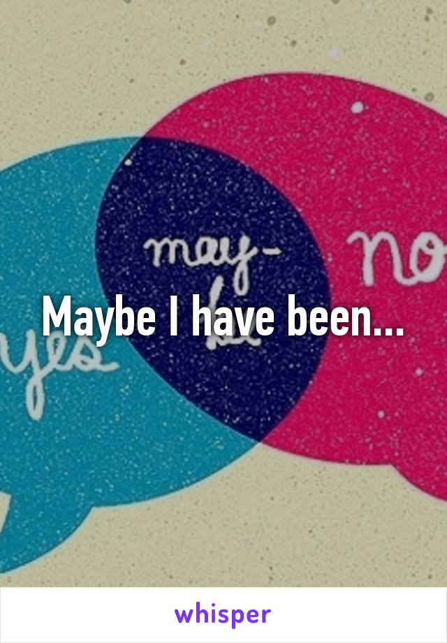 Maybe I have been...