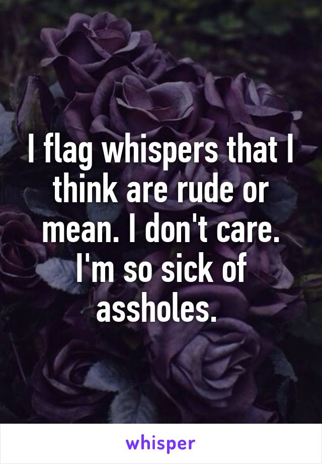 I flag whispers that I think are rude or mean. I don't care. I'm so sick of assholes. 