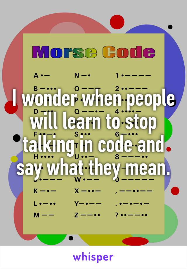 I wonder when people will learn to stop talking in code and say what they mean.