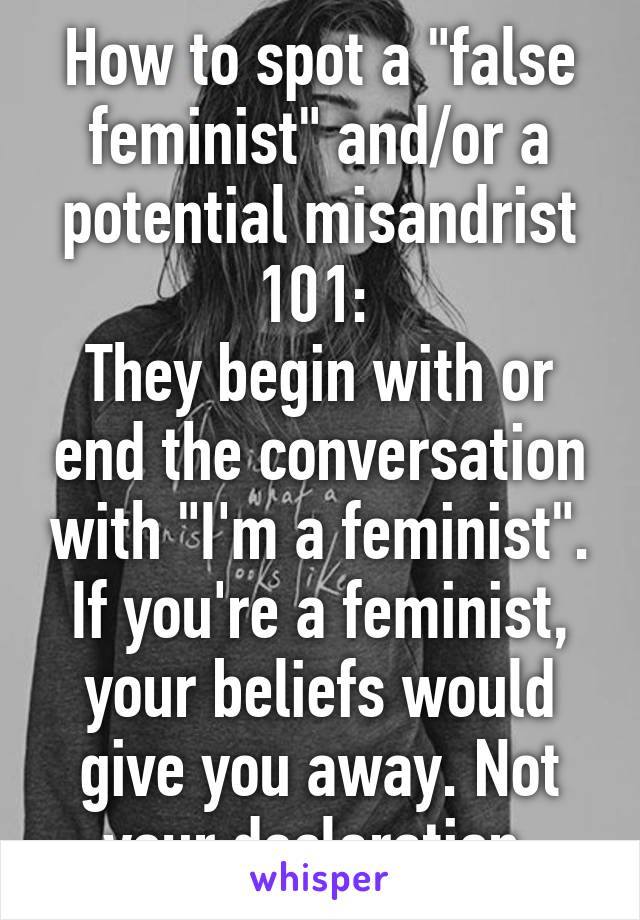 How to spot a "false feminist" and/or a potential misandrist 101: 
They begin with or end the conversation with "I'm a feminist".
If you're a feminist, your beliefs would give you away. Not your declaration.