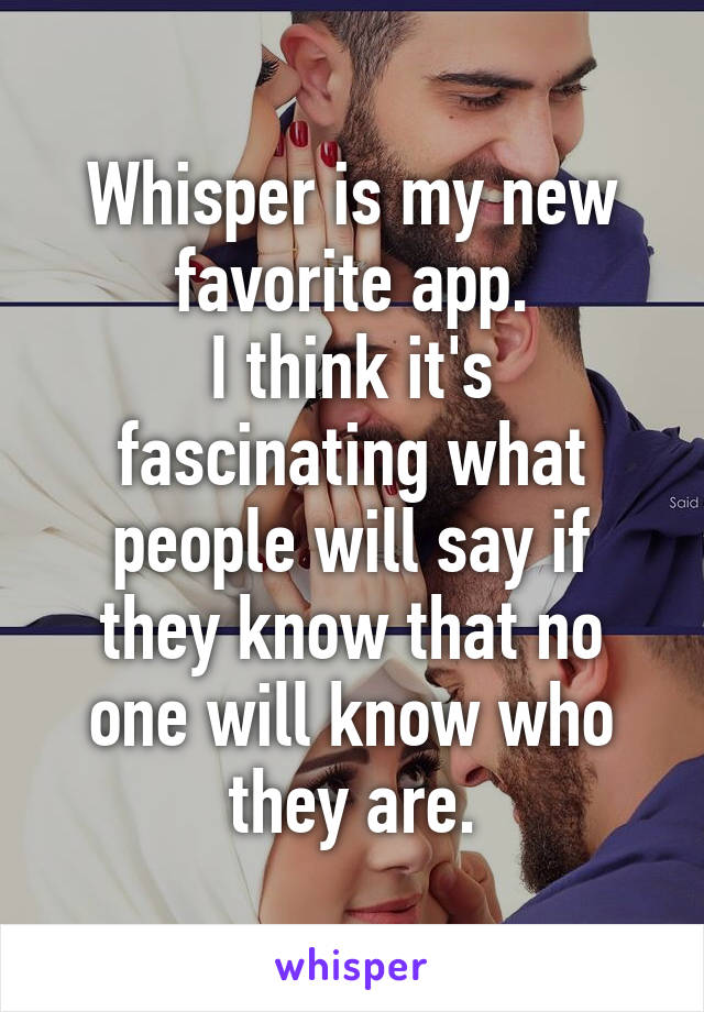 Whisper is my new favorite app.
I think it's fascinating what people will say if they know that no one will know who they are.