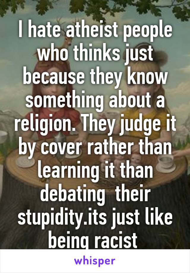 I hate atheist people who thinks just because they know something about a religion. They judge it by cover rather than learning it than debating  their stupidity.its just like being racist 