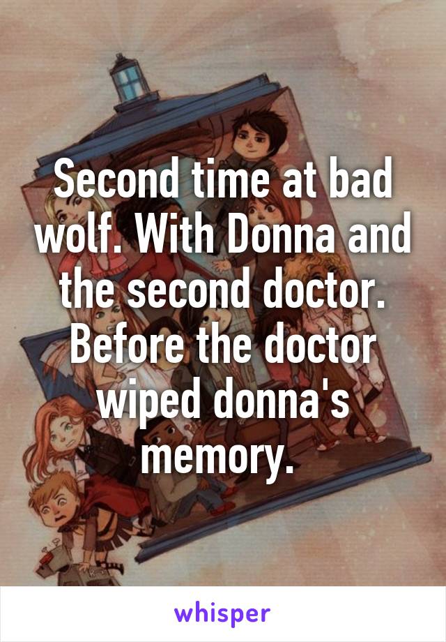 Second time at bad wolf. With Donna and the second doctor. Before the doctor wiped donna's memory. 