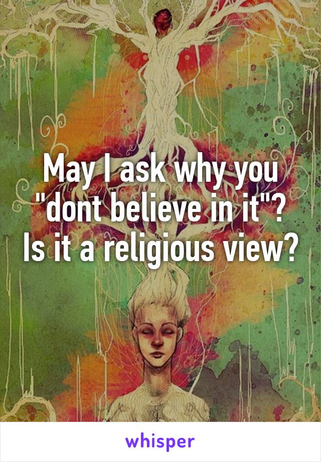 May I ask why you "dont believe in it"? Is it a religious view? 