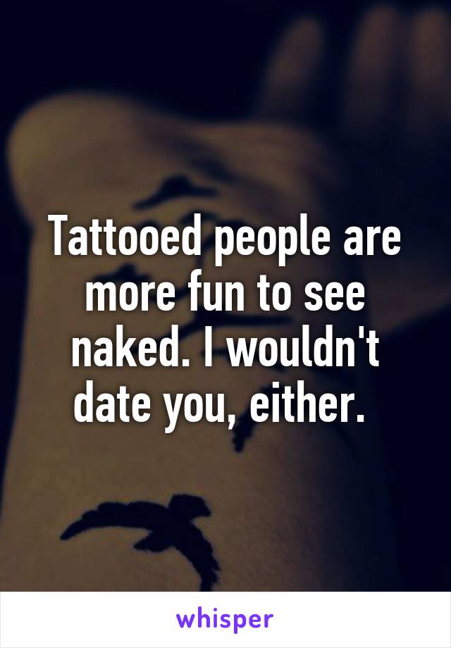 Tattooed people are more fun to see naked. I wouldn't date you, either. 