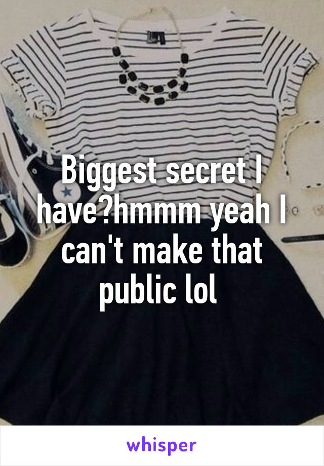 Biggest secret I have?hmmm yeah I can't make that public lol 