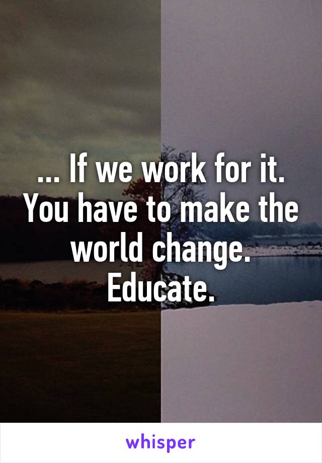 ... If we work for it. You have to make the world change. Educate.