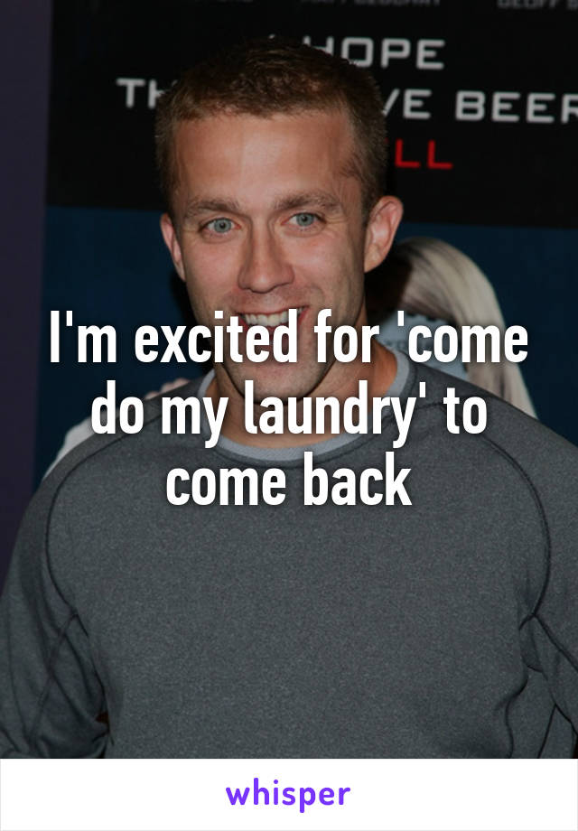 I'm excited for 'come do my laundry' to come back