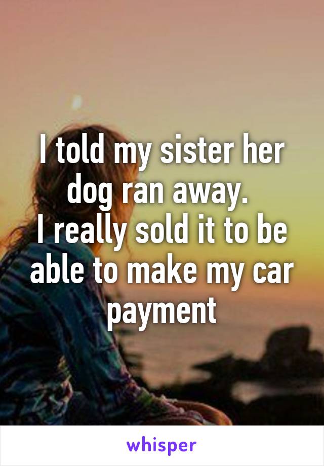 I told my sister her dog ran away. 
I really sold it to be able to make my car payment